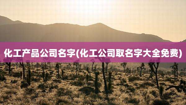 化工产品公司名字(化工公司取名字大全免费)