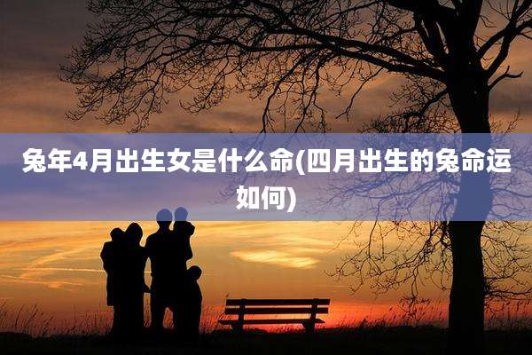 兔年4月出生女是什么命(四月出生的兔命运如何)