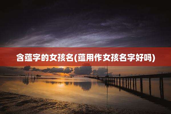 含蕴字的女孩名(蕴用作女孩名字好吗)