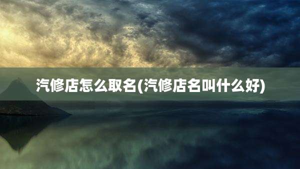 汽修店怎么取名(汽修店名叫什么好)