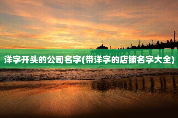 洋字开头的公司名字(带洋字的店铺名字大全)