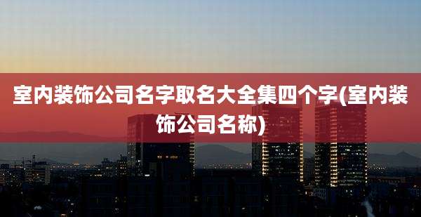 室内装饰公司名字取名大全集四个字(室内装饰公司名称)