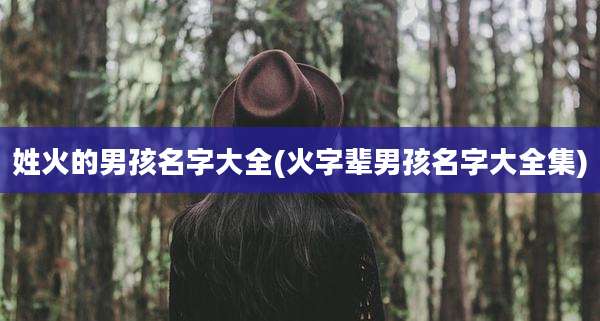 姓火的男孩名字大全(火字辈男孩名字大全集)