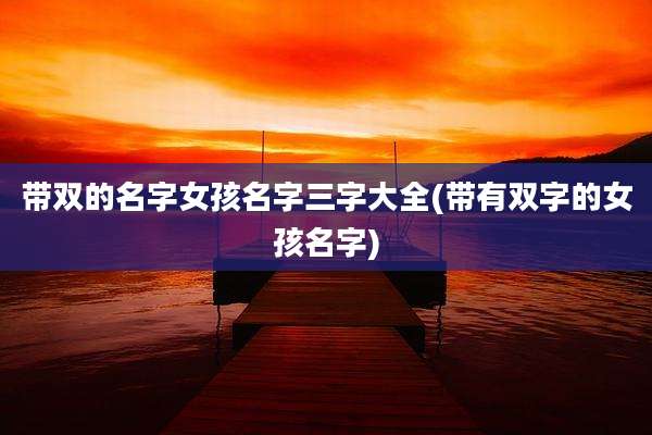 带双的名字女孩名字三字大全(带有双字的女孩名字)