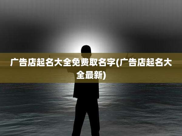 广告店起名大全免费取名字(广告店起名大全最新)