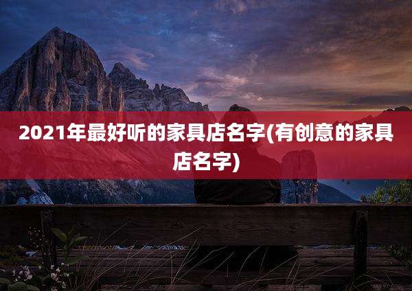 2021年最好听的家具店名字(有创意的家具店名字)