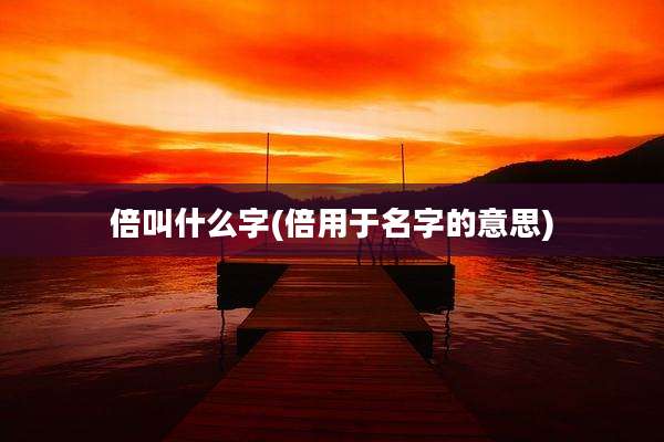 倍叫什么字(倍用于名字的意思)