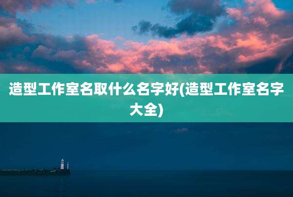 造型工作室名取什么名字好(造型工作室名字大全)
