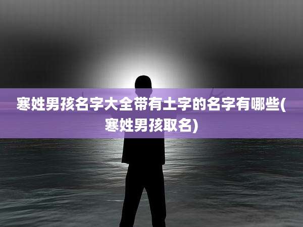 寒姓男孩名字大全带有土字的名字有哪些(寒姓男孩取名)