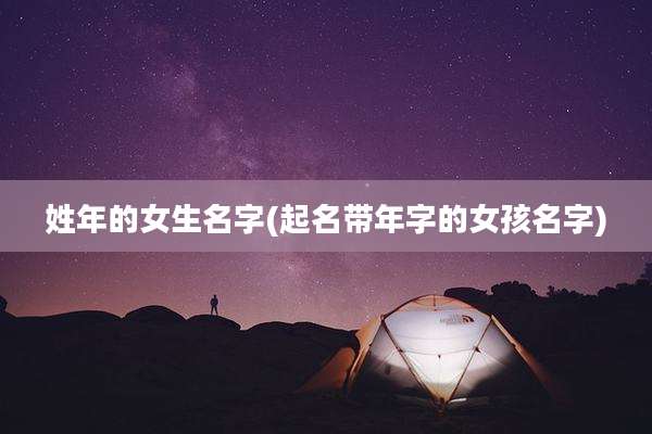 姓年的女生名字(起名带年字的女孩名字)