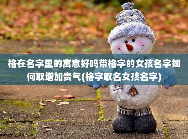 格在名字里的寓意好吗带格字的女孩名字如何取增加贵气(格字取名女孩名字)