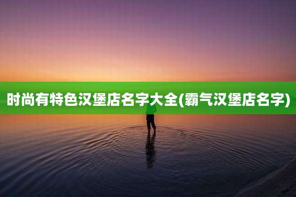 时尚有特色汉堡店名字大全(霸气汉堡店名字)