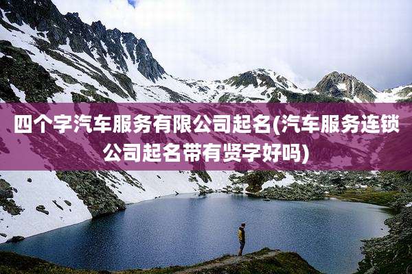 四个字汽车服务有限公司起名(汽车服务连锁公司起名带有贤字好吗)