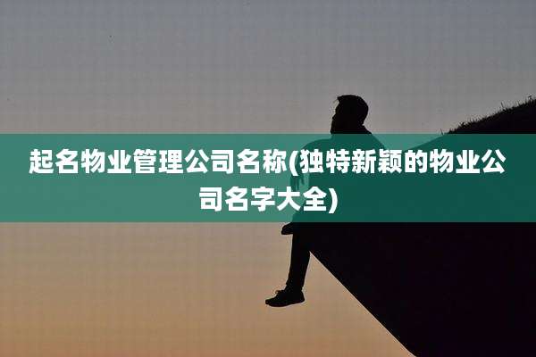 起名物业管理公司名称(独特新颖的物业公司名字大全)