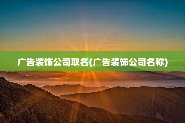 广告装饰公司取名(广告装饰公司名称)