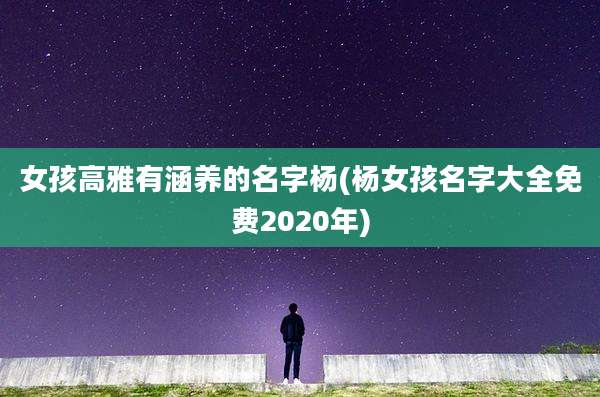 女孩高雅有涵养的名字杨(杨女孩名字大全免费2020年)