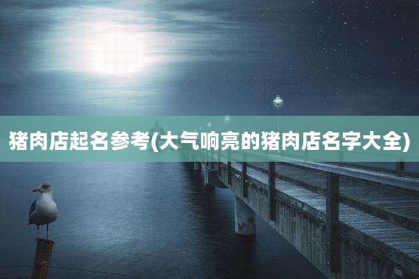 猪肉店起名参考(大气响亮的猪肉店名字大全)
