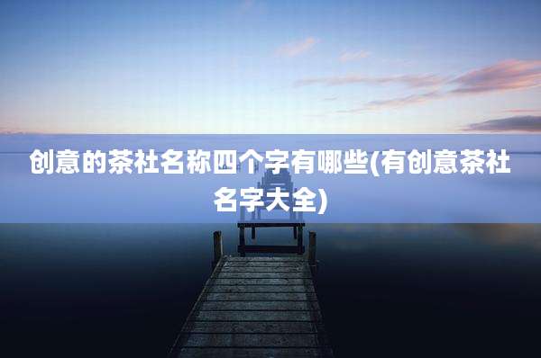 创意的茶社名称四个字有哪些(有创意茶社名字大全)