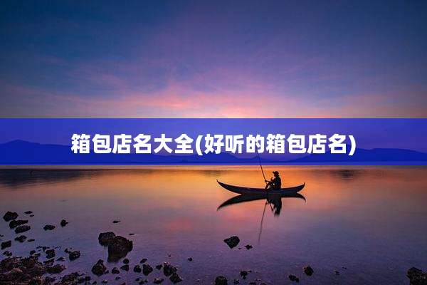 箱包店名大全(好听的箱包店名)