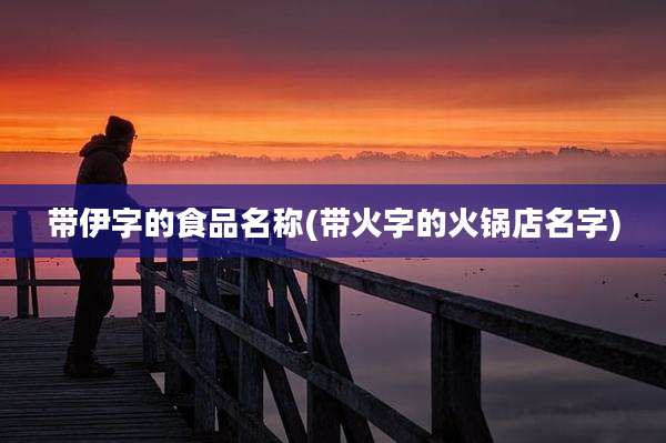 带伊字的食品名称(带火字的火锅店名字)