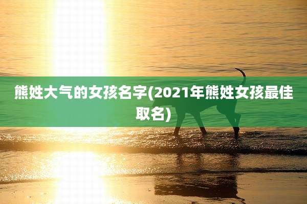 熊姓大气的女孩名字(2021年熊姓女孩最佳取名)