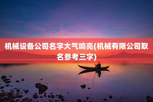 机械设备公司名字大气响亮(机械有限公司取名参考三字)