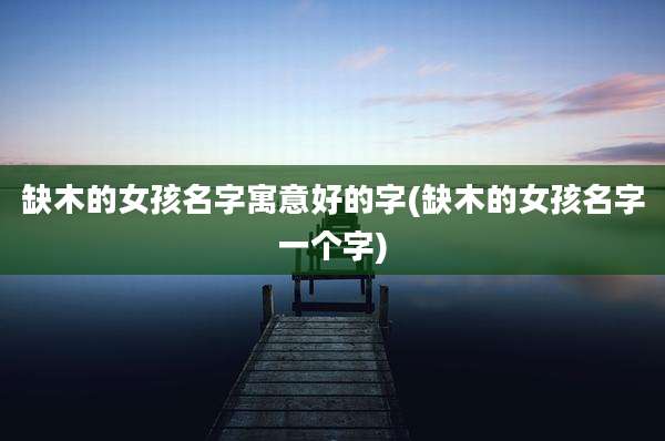 缺木的女孩名字寓意好的字(缺木的女孩名字一个字)