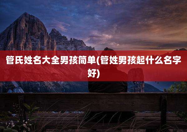 管氏姓名大全男孩简单(管姓男孩起什么名字好)