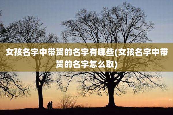 女孩名字中带贺的名字有哪些(女孩名字中带贺的名字怎么取)