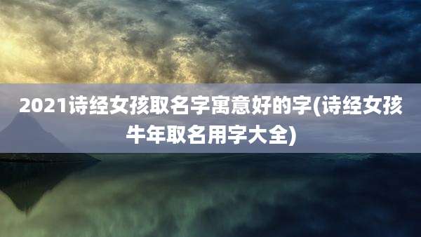 2021诗经女孩取名字寓意好的字(诗经女孩牛年取名用字大全)