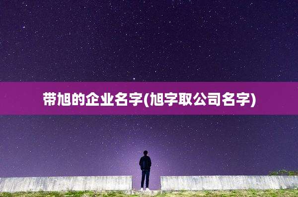带旭的企业名字(旭字取公司名字)