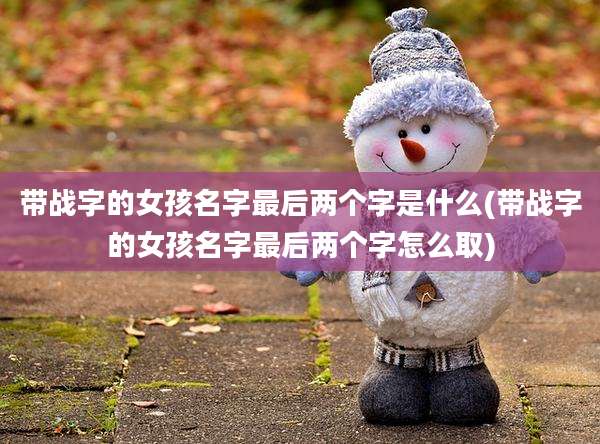 带战字的女孩名字最后两个字是什么(带战字的女孩名字最后两个字怎么取)