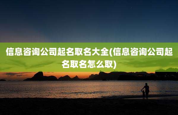 信息咨询公司起名取名大全(信息咨询公司起名取名怎么取)