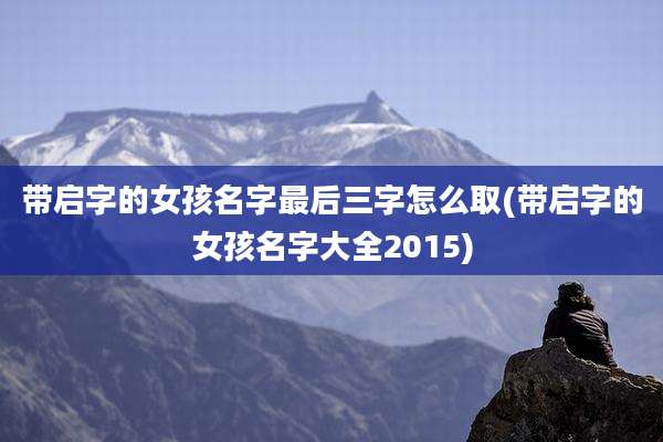 带启字的女孩名字最后三字怎么取(带启字的女孩名字大全2015)