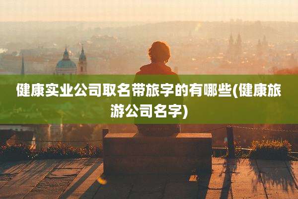 健康实业公司取名带旅字的有哪些(健康旅游公司名字)
