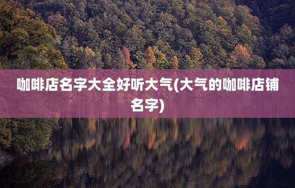 咖啡店名字大全好听大气(大气的咖啡店铺名字)
