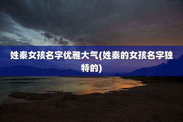 姓秦女孩名字优雅大气(姓秦的女孩名字独特的)