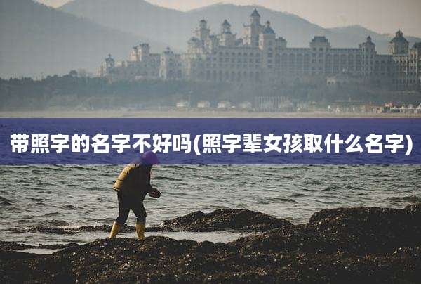 带照字的名字不好吗(照字辈女孩取什么名字)