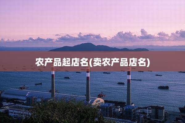 农产品起店名(卖农产品店名)