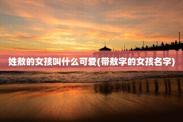 姓敖的女孩叫什么可爱(带敖字的女孩名字)