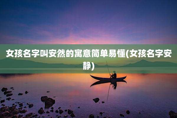 女孩名字叫安然的寓意简单易懂(女孩名字安静)