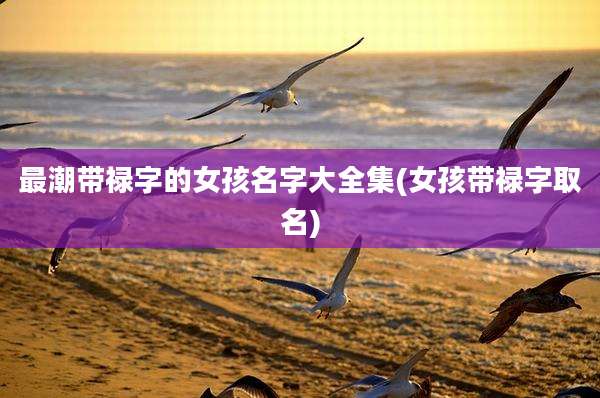 最潮带禄字的女孩名字大全集(女孩带禄字取名)