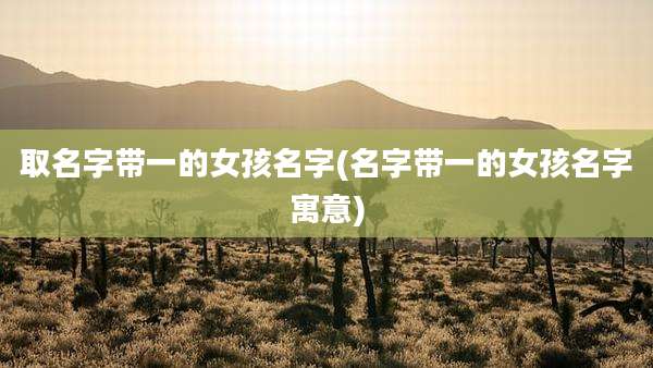 取名字带一的女孩名字(名字带一的女孩名字寓意)