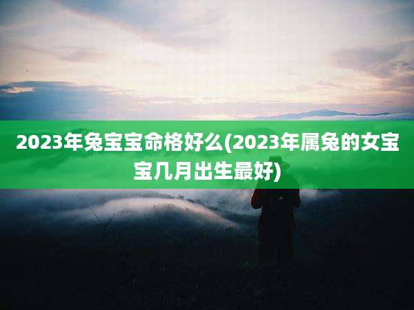 2023年兔宝宝命格好么(2023年属兔的女宝宝几月出生最好)