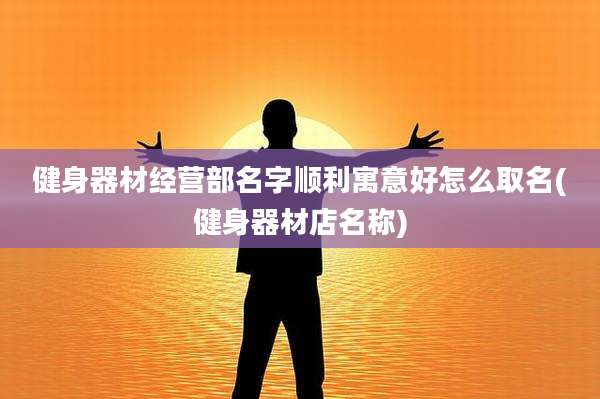 健身器材经营部名字顺利寓意好怎么取名(健身器材店名称)