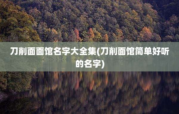 刀削面面馆名字大全集(刀削面馆简单好听的名字)