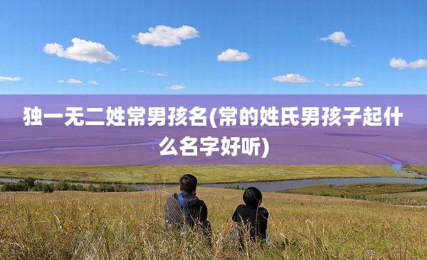 独一无二姓常男孩名(常的姓氏男孩子起什么名字好听)