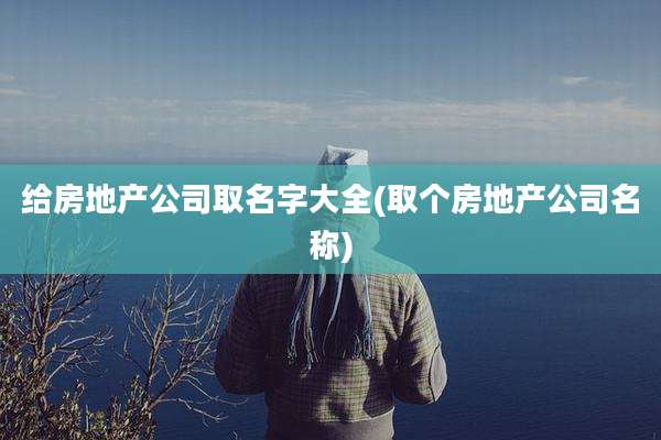 给房地产公司取名字大全(取个房地产公司名称)