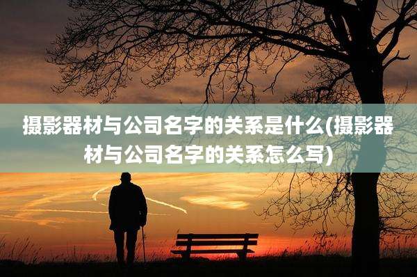 摄影器材与公司名字的关系是什么(摄影器材与公司名字的关系怎么写)