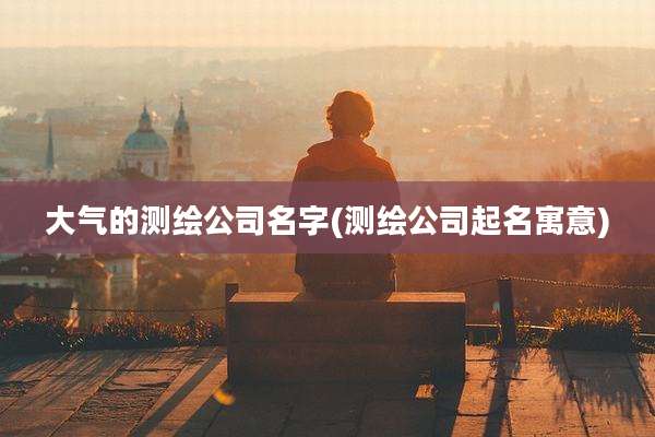 大气的测绘公司名字(测绘公司起名寓意)